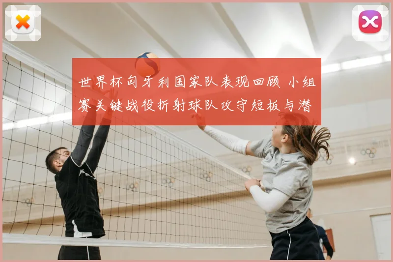 世界杯匈牙利国家队表现回顾 小组赛关键战役折射球队攻守短板与潜力