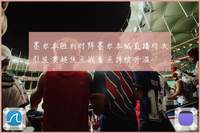 墨尔本胜利对阵墨尔本城直播对决引发澳超焦点战看点持续升温