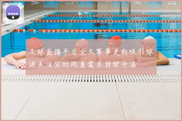 足球直播平台全天赛事更新吸引球迷关注实时观看需求持续升温