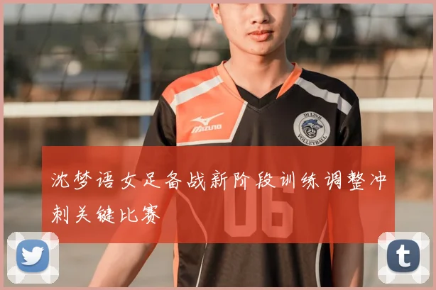 沈梦语女足备战新阶段训练调整冲刺关键比赛