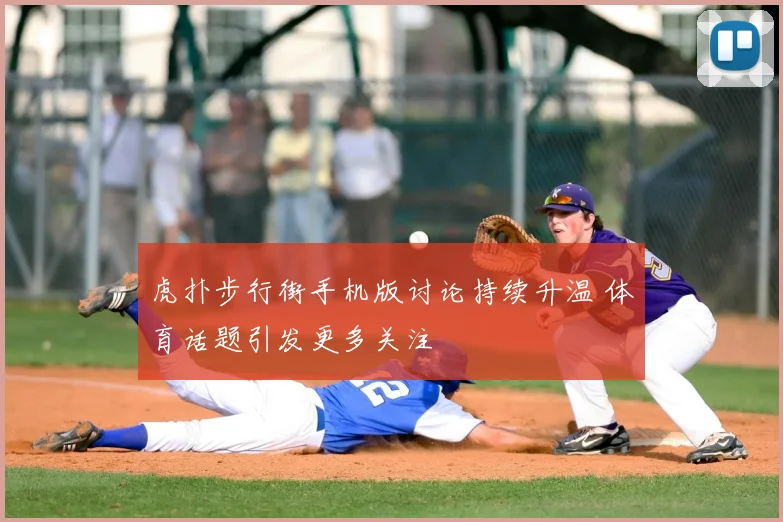 虎扑步行街手机版讨论持续升温 体育话题引发更多关注