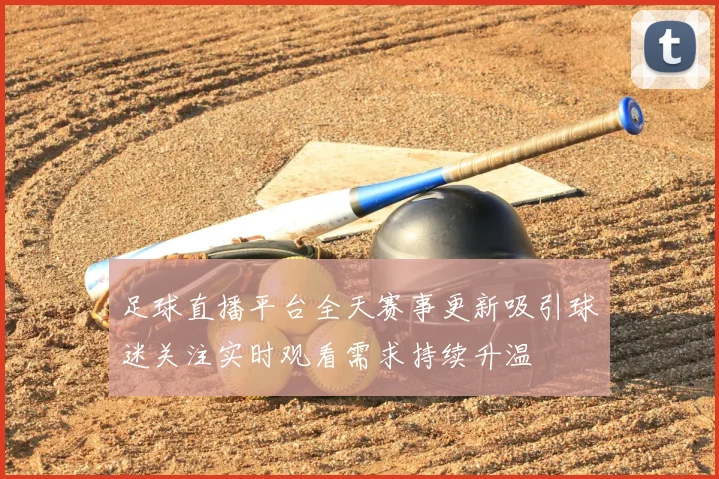 足球直播平台全天赛事更新吸引球迷关注实时观看需求持续升温