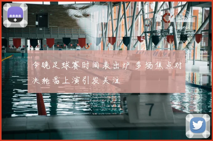 今晚足球赛时间表出炉 多场焦点对决轮番上演引发关注