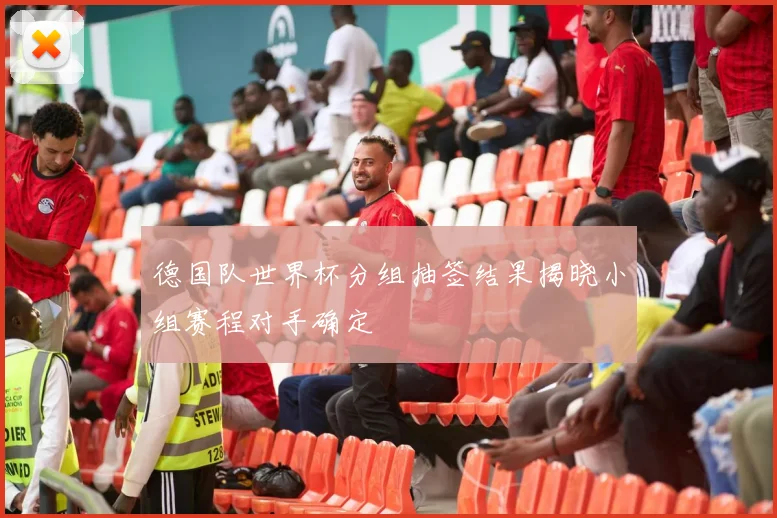 德国队世界杯分组抽签结果揭晓小组赛程对手确定