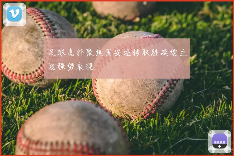 足球虎扑聚焦国安逆转取胜延续主场强势表现