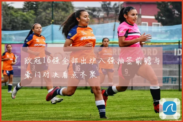 欧冠16强全部出炉八强抽签前瞻与豪门对决看点齐聚