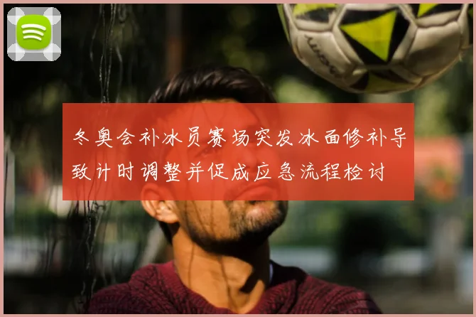 冬奥会补冰员赛场突发冰面修补导致计时调整并促成应急流程检讨