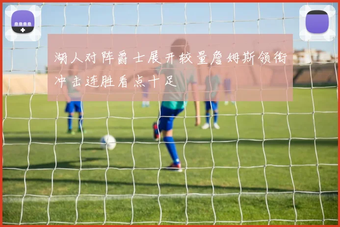 湖人对阵爵士展开较量詹姆斯领衔冲击连胜看点十足