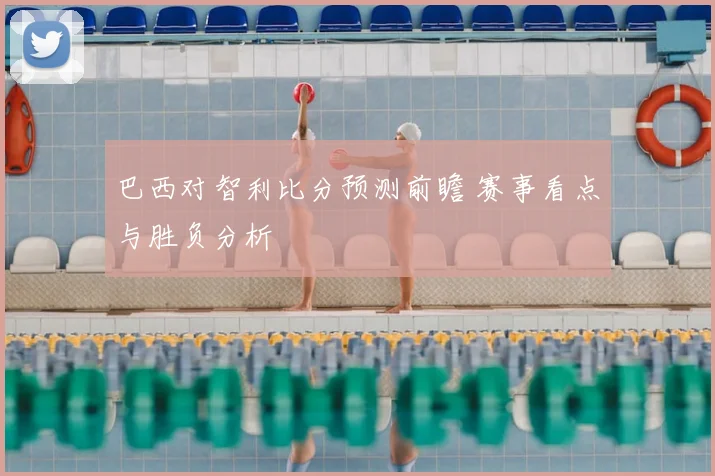 巴西对智利比分预测前瞻 赛事看点与胜负分析