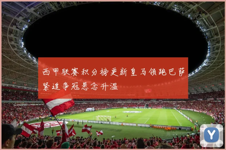 西甲联赛积分榜更新皇马领跑巴萨紧追争冠悬念升温