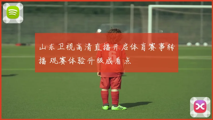 山东卫视高清直播开启体育赛事转播 观赛体验升级成看点