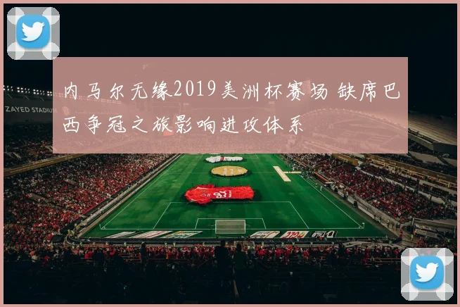 内马尔无缘2019美洲杯赛场 缺席巴西争冠之旅影响进攻体系