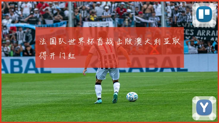 法国队世界杯首战击败澳大利亚取得开门红