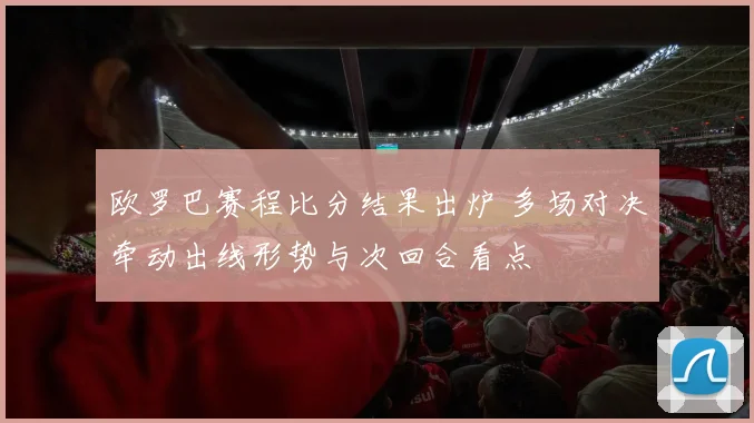 欧罗巴赛程比分结果出炉 多场对决牵动出线形势与次回合看点