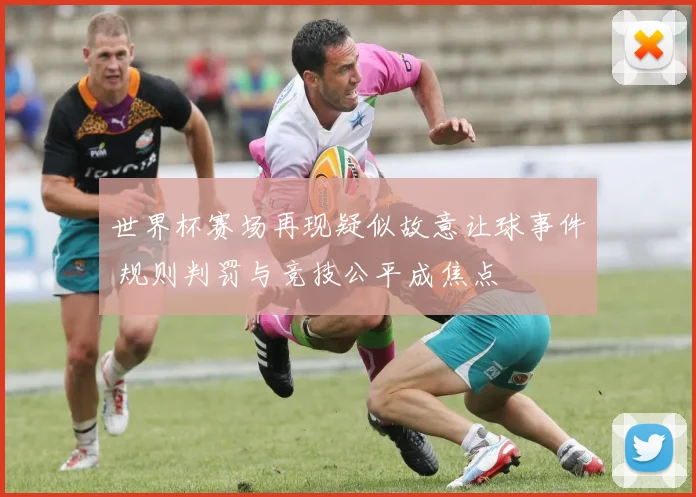 世界杯赛场再现疑似故意让球事件 规则判罚与竞技公平成焦点