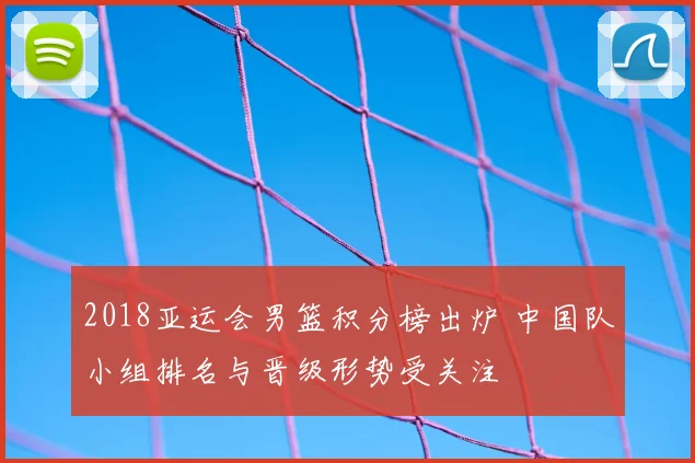 2018亚运会男篮积分榜出炉 中国队小组排名与晋级形势受关注