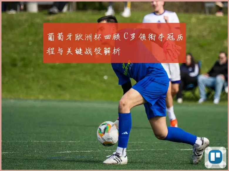 葡萄牙欧洲杯回顾 C罗领衔夺冠历程与关键战役解析