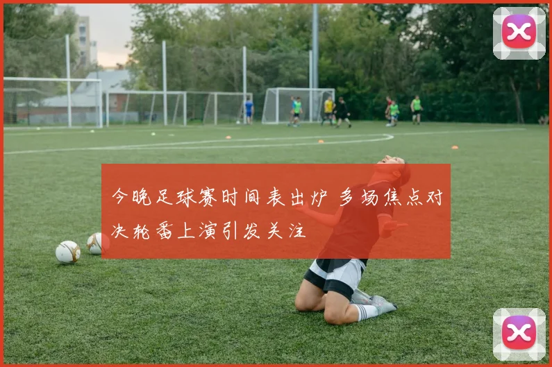 今晚足球赛时间表出炉 多场焦点对决轮番上演引发关注