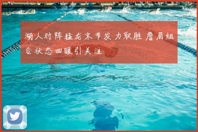 湖人对阵猛龙末节发力取胜 詹眉组合状态回暖引关注