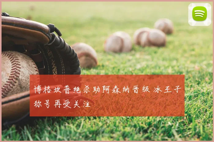 博格坎普绝杀助阿森纳晋级 冰王子称号再受关注