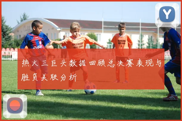 热火三巨头数据回顾总决赛表现与胜负关联分析