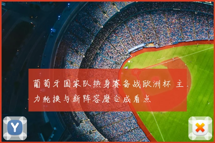 葡萄牙国家队热身赛备战欧洲杯 主力轮换与新阵容磨合成看点