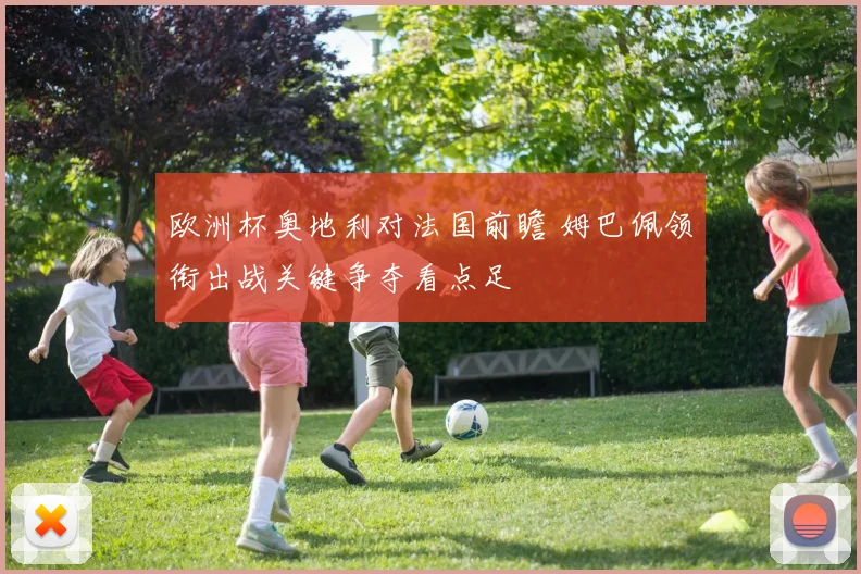 欧洲杯奥地利对法国前瞻 姆巴佩领衔出战关键争夺看点足