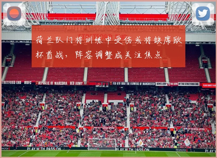 荷兰队门将训练中受伤或将缺席欧杯首战,阵容调整成关注焦点