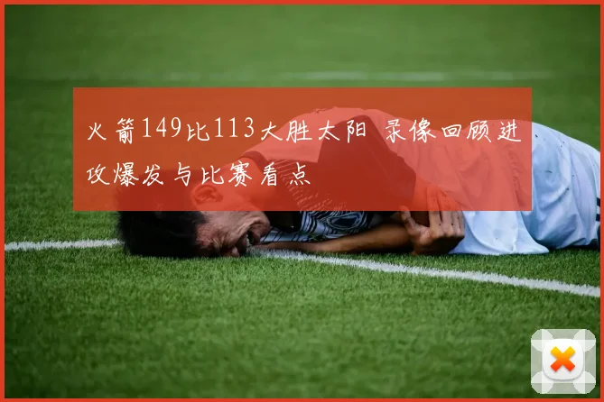 火箭149比113大胜太阳 录像回顾进攻爆发与比赛看点