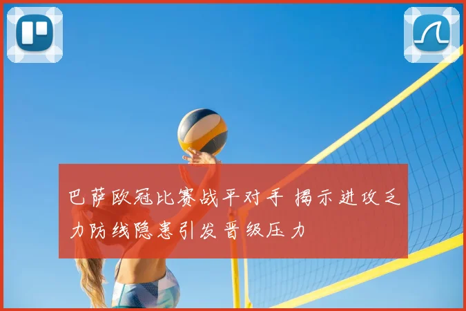 巴萨欧冠比赛战平对手 揭示进攻乏力防线隐患引发晋级压力