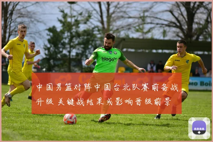 中国男篮对阵中国台北队赛前备战升级 关键战结果或影响晋级前景