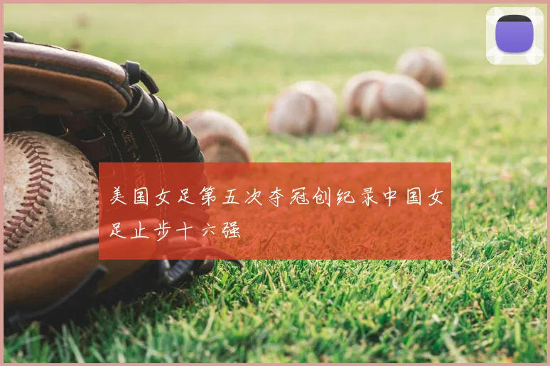 美国女足第五次夺冠创纪录中国女足止步十六强