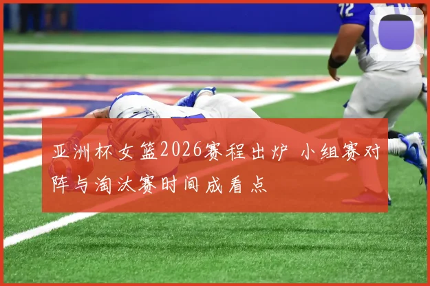 亚洲杯女篮2026赛程出炉 小组赛对阵与淘汰赛时间成看点