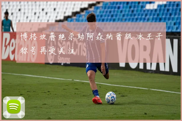 博格坎普绝杀助阿森纳晋级 冰王子称号再受关注