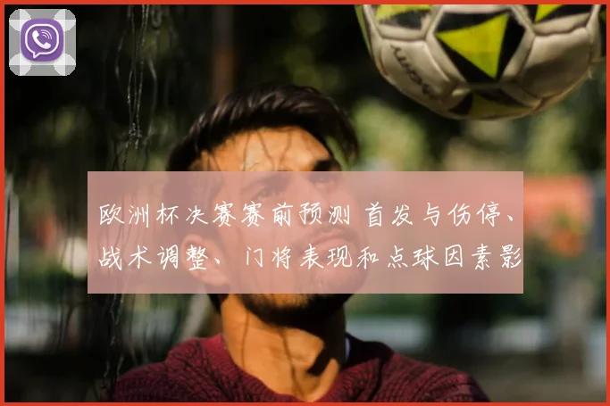 欧洲杯决赛赛前预测 首发与伤停、战术调整、门将表现和点球因素影响胜负看点