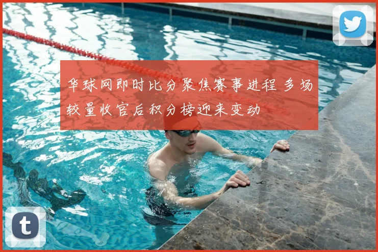 华球网即时比分聚焦赛事进程 多场较量收官后积分榜迎来变动