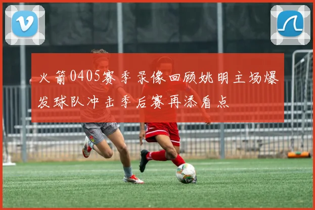 火箭0405赛季录像回顾姚明主场爆发球队冲击季后赛再添看点