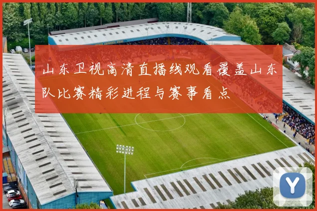 山东卫视高清直播线观看覆盖山东队比赛精彩进程与赛事看点