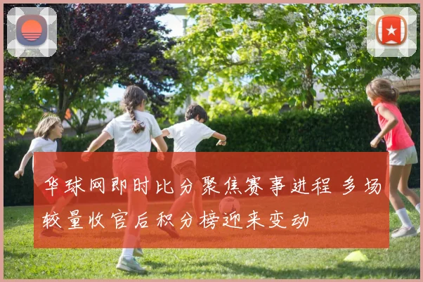 华球网即时比分聚焦赛事进程 多场较量收官后积分榜迎来变动