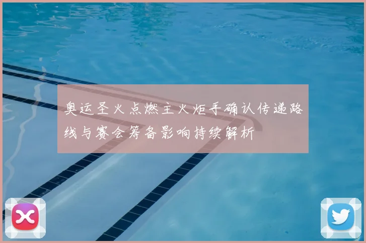 奥运圣火点燃主火炬手确认传递路线与赛会筹备影响持续解析