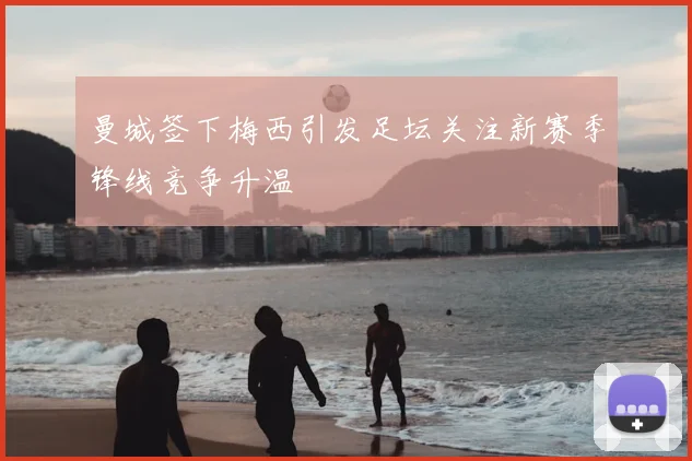 曼城签下梅西引发足坛关注新赛季锋线竞争升温