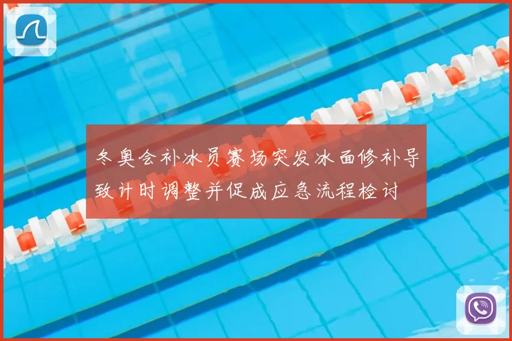 冬奥会补冰员赛场突发冰面修补导致计时调整并促成应急流程检讨