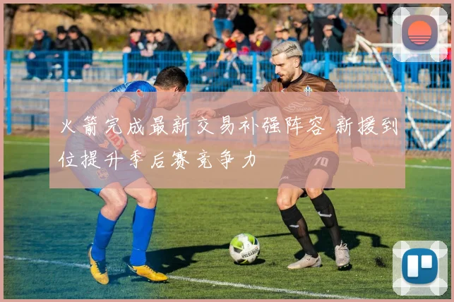 火箭完成最新交易补强阵容 新援到位提升季后赛竞争力