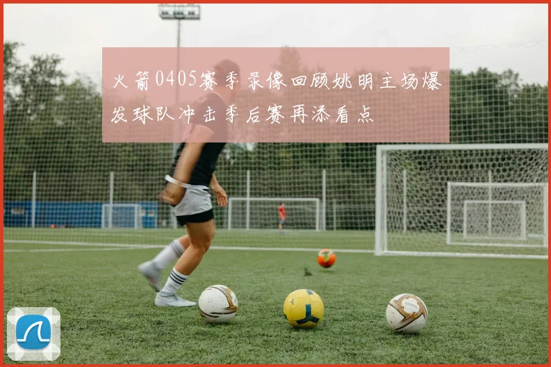 火箭0405赛季录像回顾姚明主场爆发球队冲击季后赛再添看点