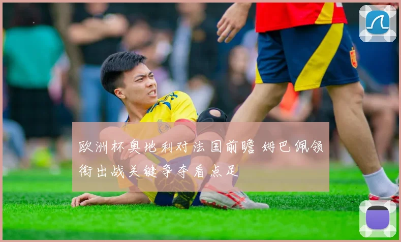 欧洲杯奥地利对法国前瞻 姆巴佩领衔出战关键争夺看点足