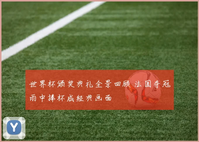 世界杯颁奖典礼全景回顾 法国夺冠雨中捧杯成经典画面