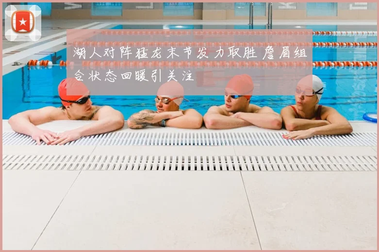 湖人对阵猛龙末节发力取胜 詹眉组合状态回暖引关注