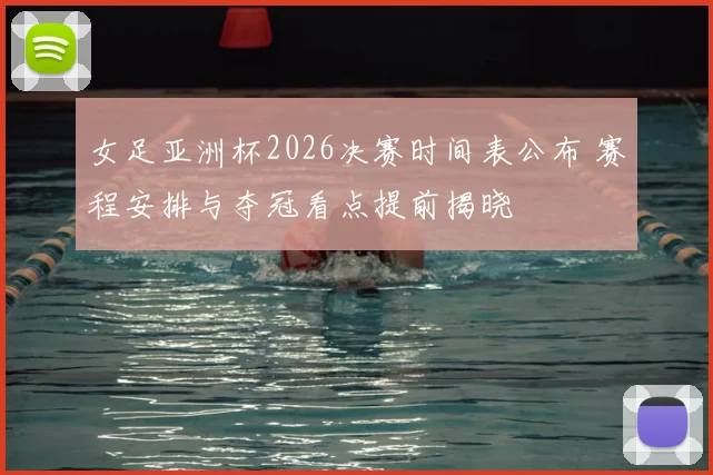 女足亚洲杯2026决赛时间表公布 赛程安排与夺冠看点提前揭晓