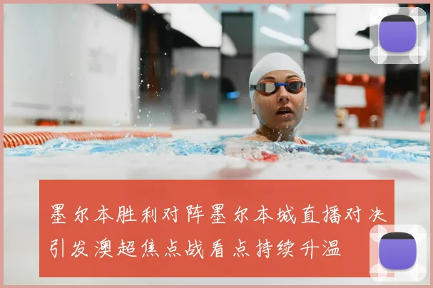 墨尔本胜利对阵墨尔本城直播对决引发澳超焦点战看点持续升温