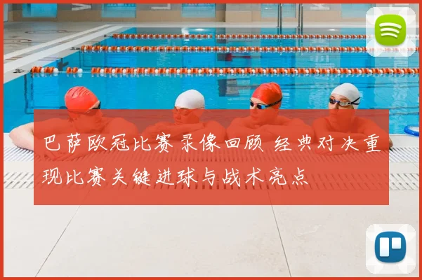 巴萨欧冠比赛录像回顾 经典对决重现比赛关键进球与战术亮点